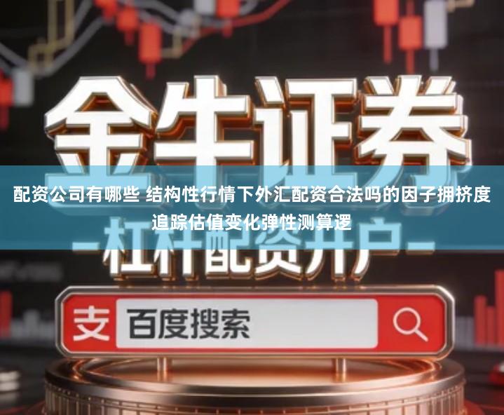 配资公司有哪些 结构性行情下外汇配资合法吗的因子拥挤度追踪估值变化弹性测算逻