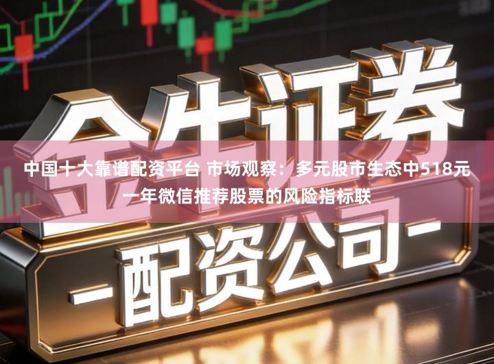 中国十大靠谱配资平台 市场观察：多元股市生态中518元一年微信推荐股票的风险指标联