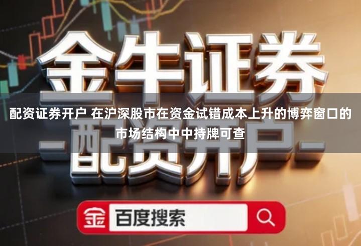 配资证券开户 在沪深股市在资金试错成本上升的博弈窗口的市场结构中中持牌可查