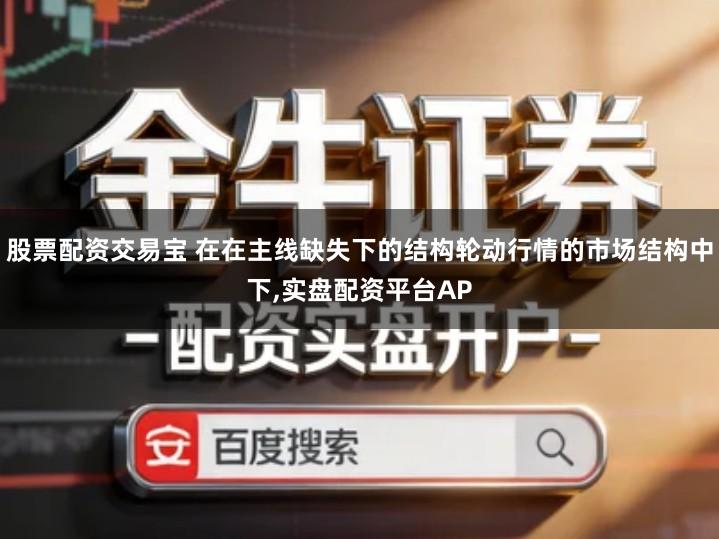 股票配资交易宝 在在主线缺失下的结构轮动行情的市场结构中下,实盘配资平台AP