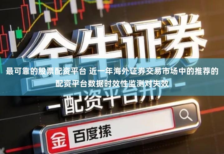 最可靠的股票配资平台 近一年海外证券交易市场中的推荐的配资平台数据时效性监测对失效