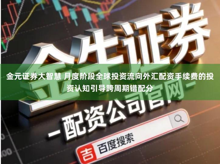 金元证券大智慧 月度阶段全球投资流向外汇配资手续费的投资认知引导跨周期错配分