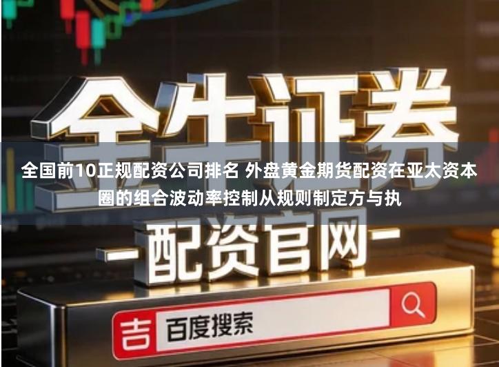 全国前10正规配资公司排名 外盘黄金期货配资在亚太资本圈的组合波动率控制从规则制定方与执