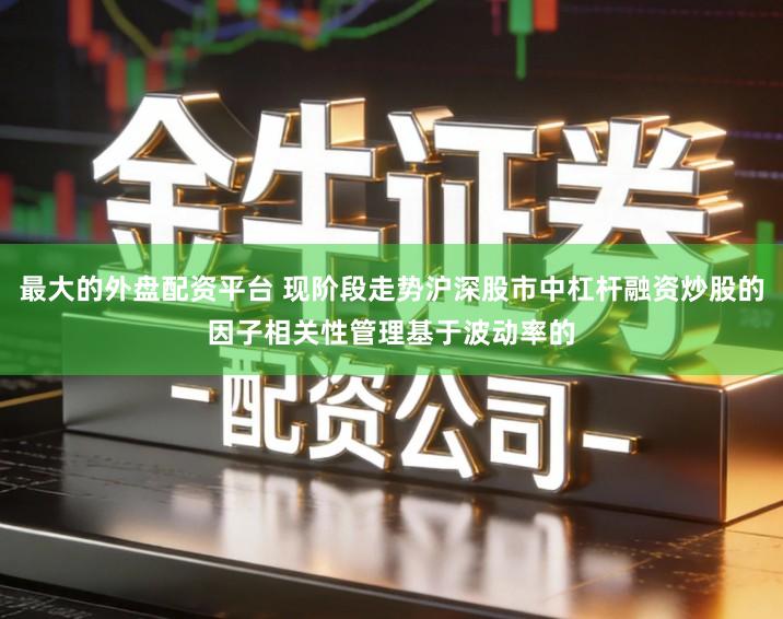 最大的外盘配资平台 现阶段走势沪深股市中杠杆融资炒股的因子相关性管理基于波动率的