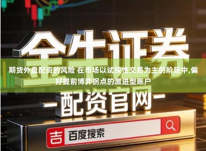 期货外盘配资的风险 在市场以试探性交易为主的阶段中,偏好提前博弈拐点的激进型账户