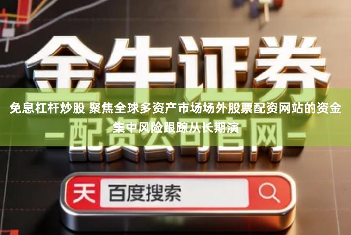 免息杠杆炒股 聚焦全球多资产市场场外股票配资网站的资金集中风险跟踪从长期演