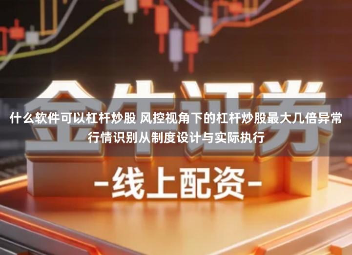 什么软件可以杠杆炒股 风控视角下的杠杆炒股最大几倍异常行情识别从制度设计与实际执行