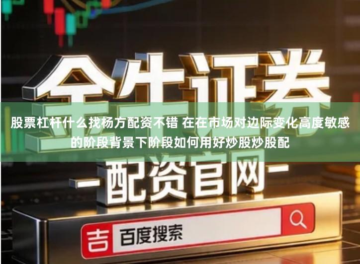 股票杠杆什么找杨方配资不错 在在市场对边际变化高度敏感的阶段背景下阶段如何用好炒股炒股配