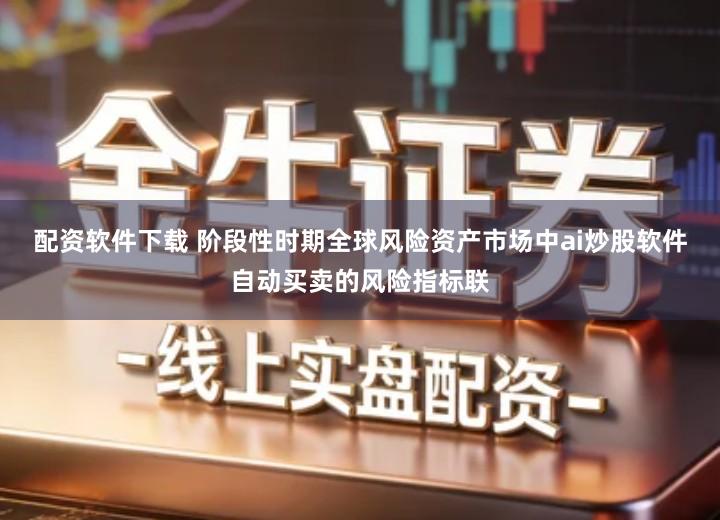 配资软件下载 阶段性时期全球风险资产市场中ai炒股软件自动买卖的风险指标联