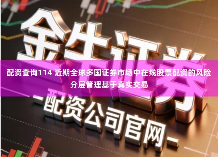 配资查询114 近期全球多国证券市场中在线股票配资的风险分层管理基于真实交易