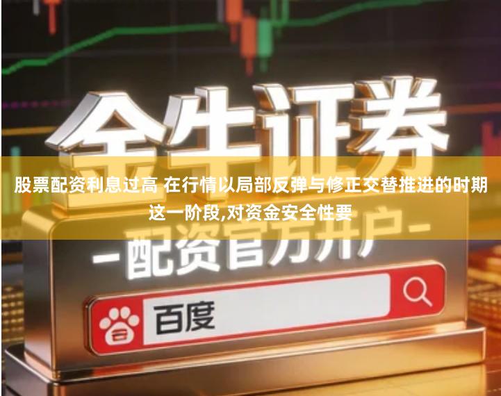 股票配资利息过高 在行情以局部反弹与修正交替推进的时期这一阶段,对资金安全性要