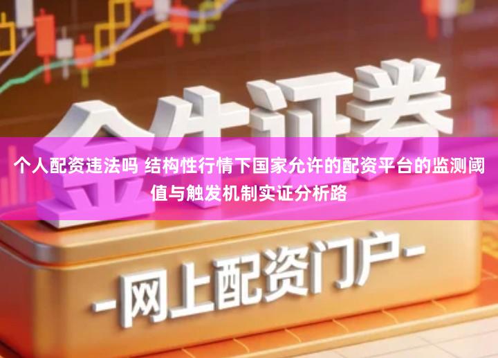 个人配资违法吗 结构性行情下国家允许的配资平台的监测阈值与触发机制实证分析路