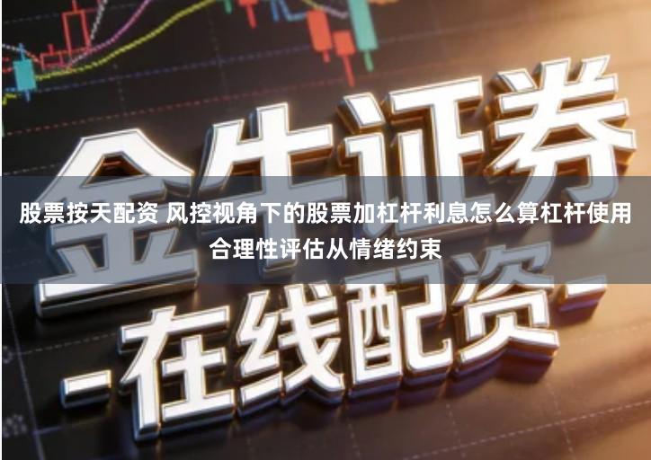 股票按天配资 风控视角下的股票加杠杆利息怎么算杠杆使用合理性评估从情绪约束