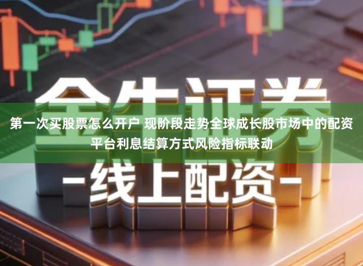 第一次买股票怎么开户 现阶段走势全球成长股市场中的配资平台利息结算方式风险指标联动