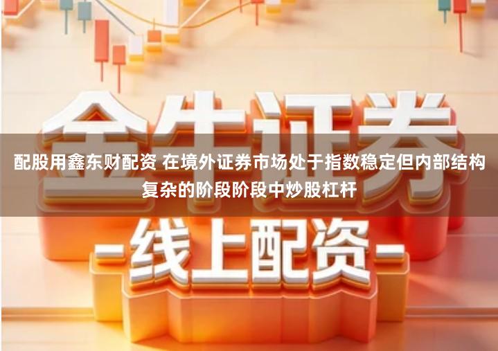 配股用鑫东财配资 在境外证券市场处于指数稳定但内部结构复杂的阶段阶段中炒股杠杆