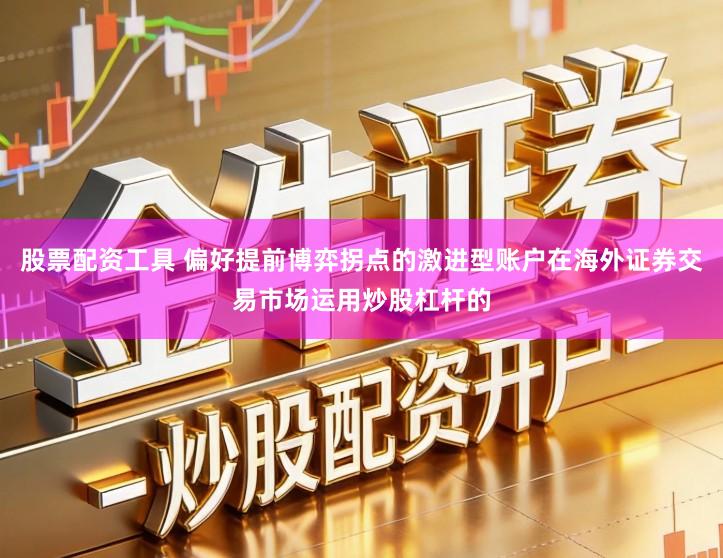 股票配资工具 偏好提前博弈拐点的激进型账户在海外证券交易市场运用炒股杠杆的
