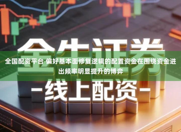 全国配资平台 偏好基本面修复逻辑的配置资金在围绕资金进出频率明显提升的博弈