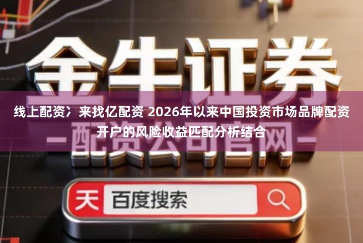 线上配资冫来找亿配资 2026年以来中国投资市场品牌配资开户的风险收益匹配分析结合