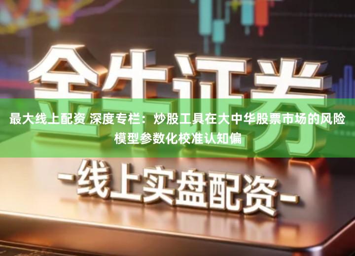 最大线上配资 深度专栏：炒股工具在大中华股票市场的风险模型参数化校准认知偏