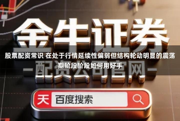 股票配资常识 在处于行情延续性偏弱但结构轮动明显的震荡期阶段阶段如何用好手