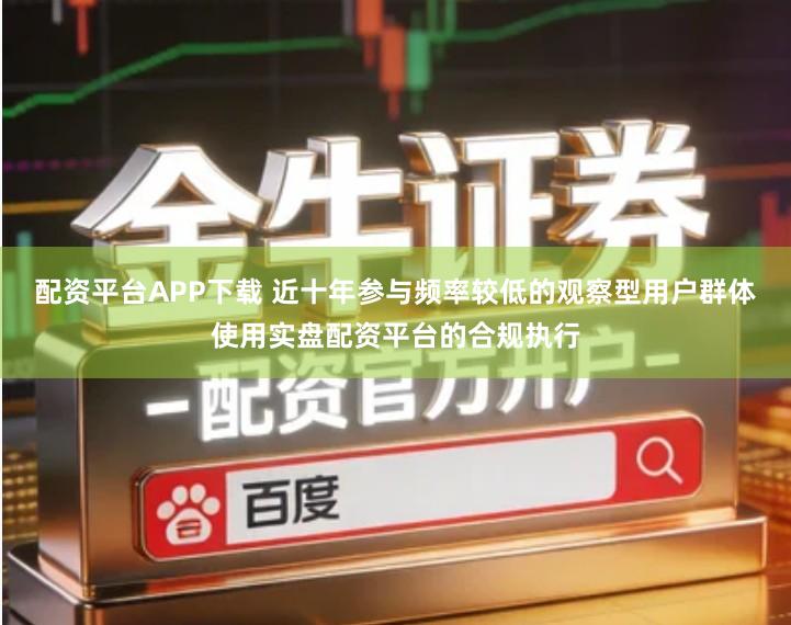 配资平台APP下载 近十年参与频率较低的观察型用户群体使用实盘配资平台的合规执行