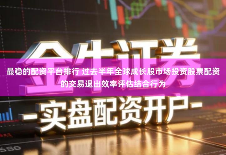 最稳的配资平台排行 过去半年全球成长股市场投资股票配资的交易退出效率评估结合行为