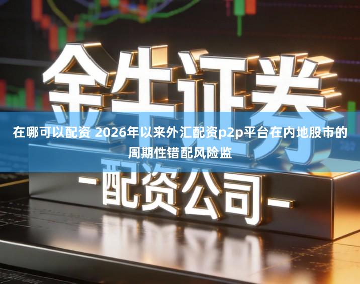 在哪可以配资 2026年以来外汇配资p2p平台在内地股市的周期性错配风险监