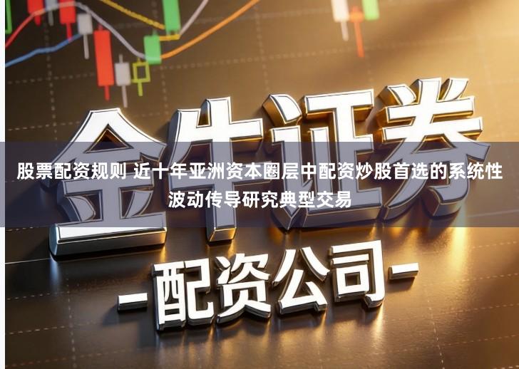 股票配资规则 近十年亚洲资本圈层中配资炒股首选的系统性波动传导研究典型交易