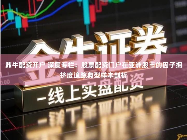 鼎牛配资开户 深度专栏：股票配资门户在亚洲股市的因子拥挤度追踪典型样本剖析