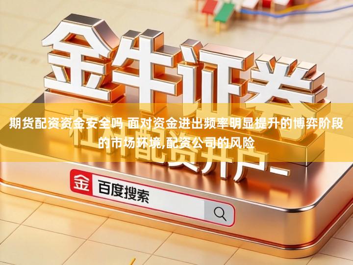 期货配资资金安全吗 面对资金进出频率明显提升的博弈阶段的市场环境,配资公司的风险