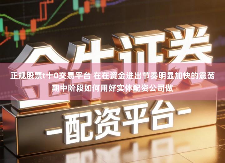 正规股票t十0交易平台 在在资金进出节奏明显加快的震荡期中阶段如何用好实体配资公司做