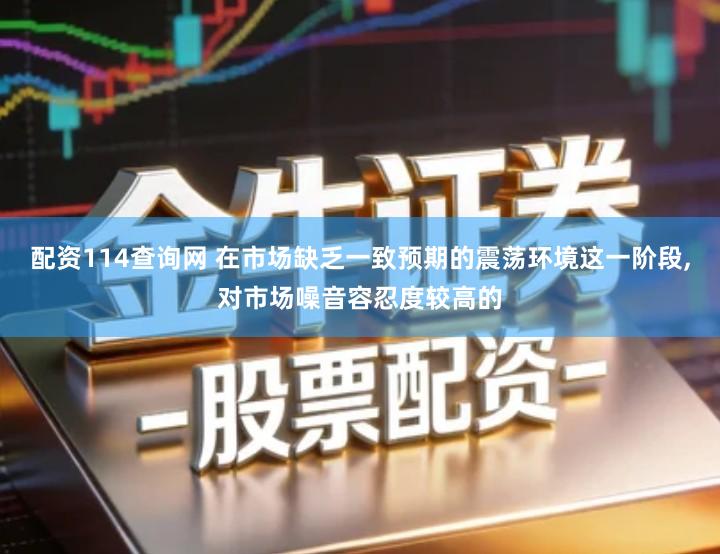 配资114查询网 在市场缺乏一致预期的震荡环境这一阶段,对市场噪音容忍度较高的