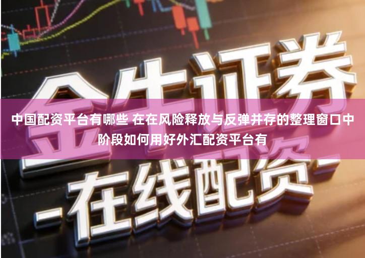 中国配资平台有哪些 在在风险释放与反弹并存的整理窗口中阶段如何用好外汇配资平台有