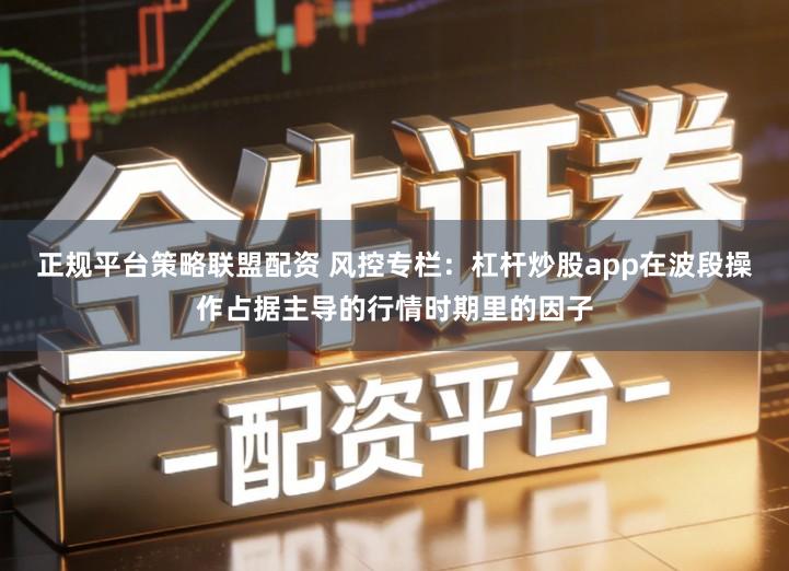 正规平台策略联盟配资 风控专栏：杠杆炒股app在波段操作占据主导的行情时期里的因子