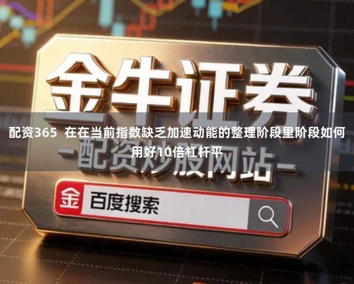 配资365 在在当前指数缺乏加速动能的整理阶段里阶段如何用好10倍杠杆平
