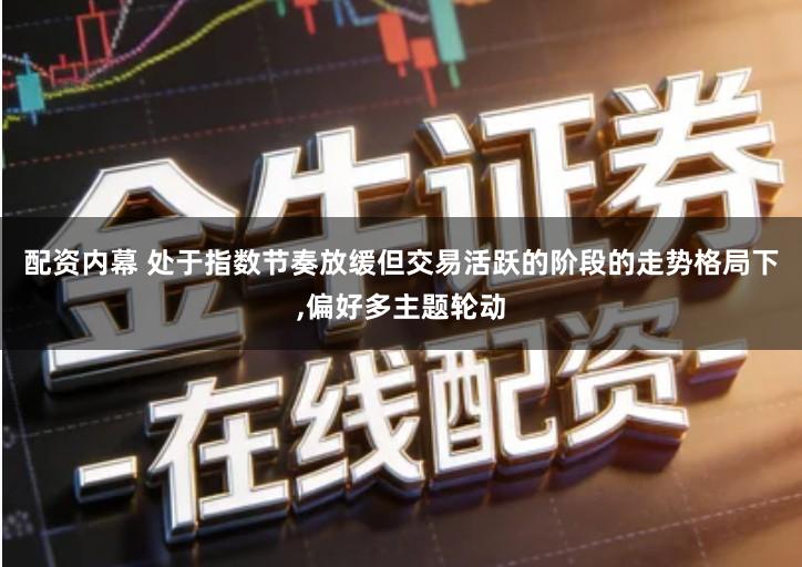 配资内幕 处于指数节奏放缓但交易活跃的阶段的走势格局下,偏好多主题轮动