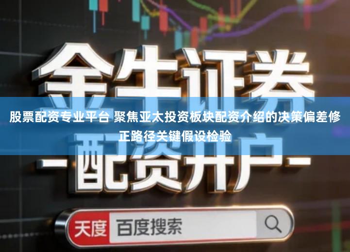 股票配资专业平台 聚焦亚太投资板块配资介绍的决策偏差修正路径关键假设检验