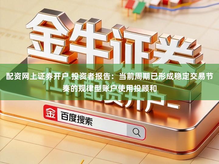 配资网上证券开户 投资者报告：当前周期已形成稳定交易节奏的规律型账户使用投顾和