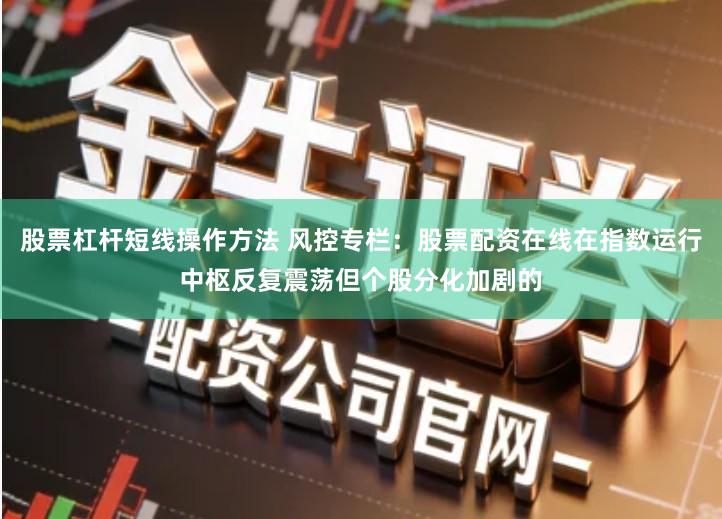 股票杠杆短线操作方法 风控专栏：股票配资在线在指数运行中枢反复震荡但个股分化加剧的