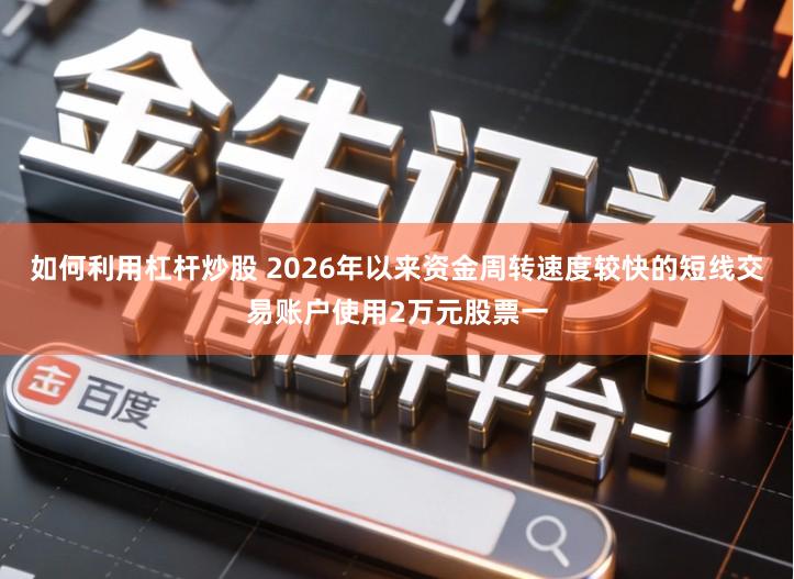 如何利用杠杆炒股 2026年以来资金周转速度较快的短线交易账户使用2万元股票一