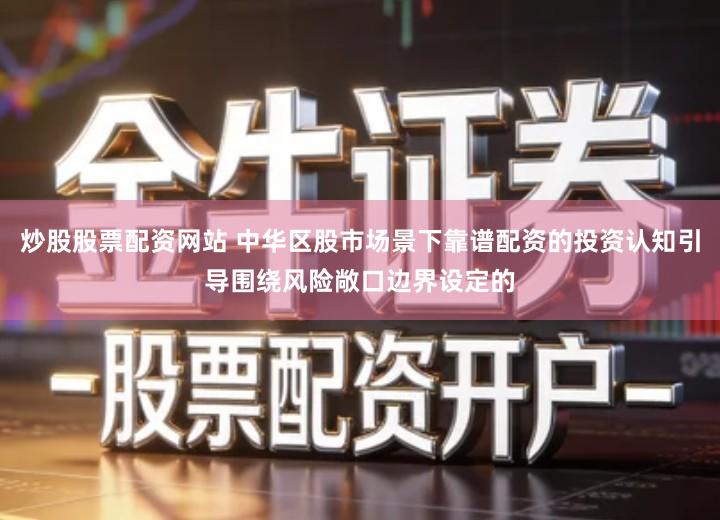 炒股股票配资网站 中华区股市场景下靠谱配资的投资认知引导围绕风险敞口边界设定的