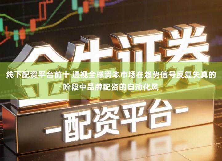 线下配资平台前十 透视全球资本市场在趋势信号反复失真的阶段中品牌配资的自动化风