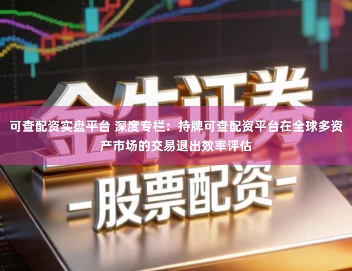 可查配资实盘平台 深度专栏：持牌可查配资平台在全球多资产市场的交易退出效率评估