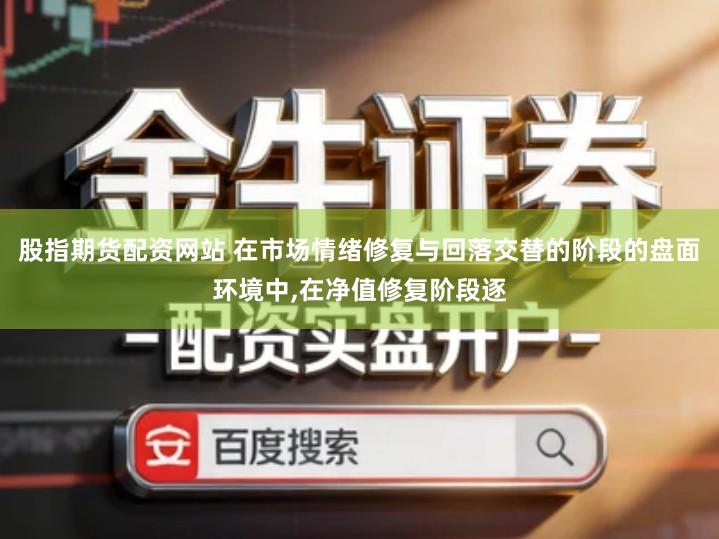 股指期货配资网站 在市场情绪修复与回落交替的阶段的盘面环境中,在净值修复阶段逐