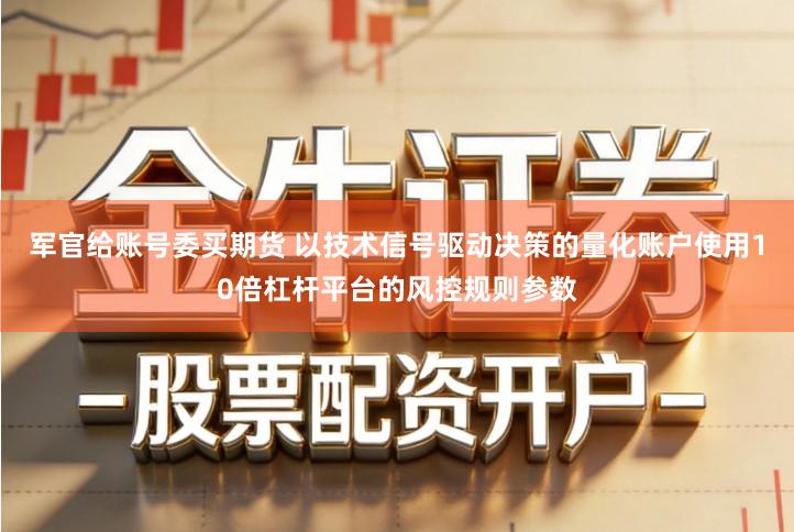 军官给账号委买期货 以技术信号驱动决策的量化账户使用10倍杠杆平台的风控规则参数