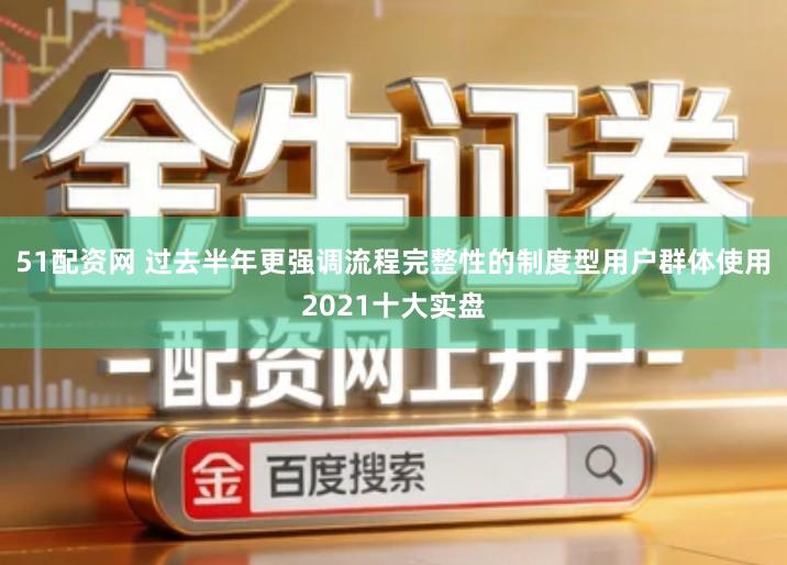 51配资网 过去半年更强调流程完整性的制度型用户群体使用2021十大实盘