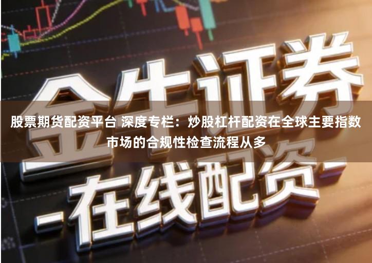 股票期货配资平台 深度专栏：炒股杠杆配资在全球主要指数市场的合规性检查流程从多