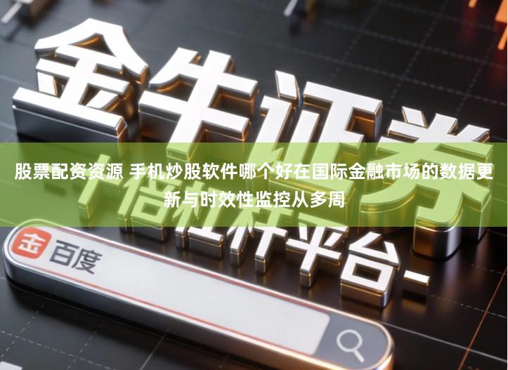 股票配资资源 手机炒股软件哪个好在国际金融市场的数据更新与时效性监控从多周