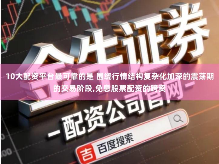 10大配资平台最可靠的是 围绕行情结构复杂化加深的震荡期的交易阶段,免息股票配资的跨资