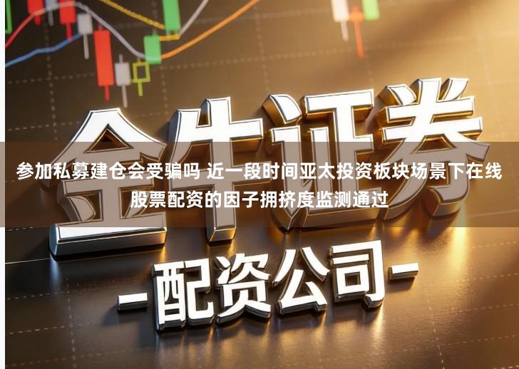 参加私募建仓会受骗吗 近一段时间亚太投资板块场景下在线股票配资的因子拥挤度监测通过